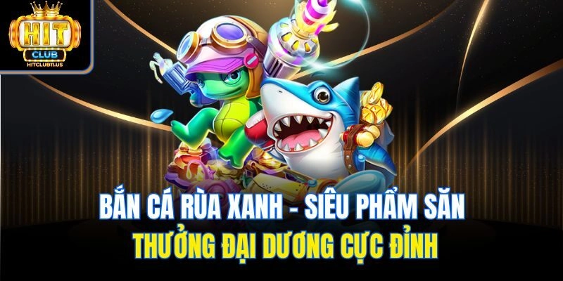 Bắn Cá Rùa Xanh - Siêu Phẩm Săn Thưởng Đại Dương Cực Đỉnh