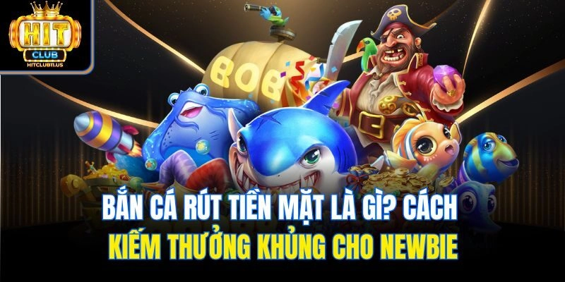 Bắn Cá Rút Tiền Mặt Là Gì? Cách Kiếm Thưởng Khủng Cho Newbie