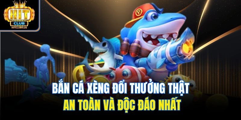 Bắn Cá Xèng Đổi Thưởng Thật An Toàn Và Độc Đáo Nhất