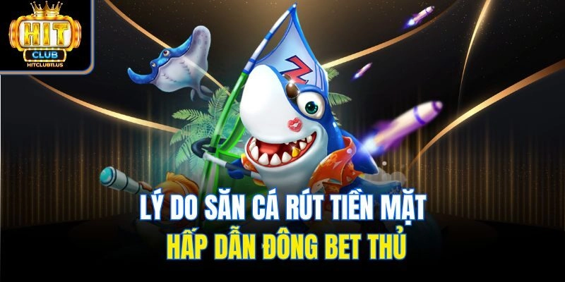 Lý do săn cá rút tiền mặt hấp dẫn đông bet thủ