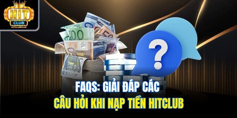 FAQs: Giải đáp các câu hỏi khi nạp tiền Hitclub
