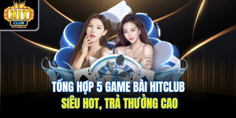 Tổng hợp 5 game bài Hitclub siêu hot, trả thưởng cao